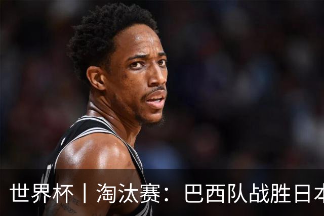 世界杯丨淘汰赛：巴西队战胜日本队