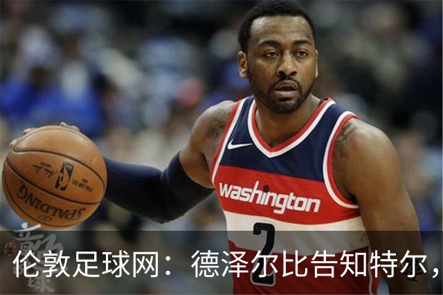 伦敦足球网：德泽尔比告知特尔，他下赛季将会得到重用