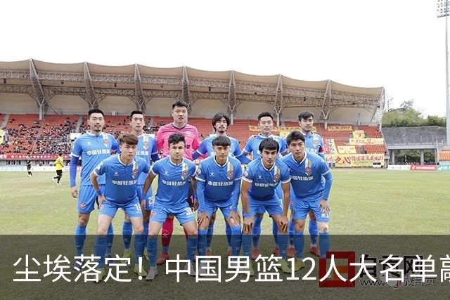 尘埃落定！中国男篮12人大名单敲定，郭士强亮剑死磕日本男篮