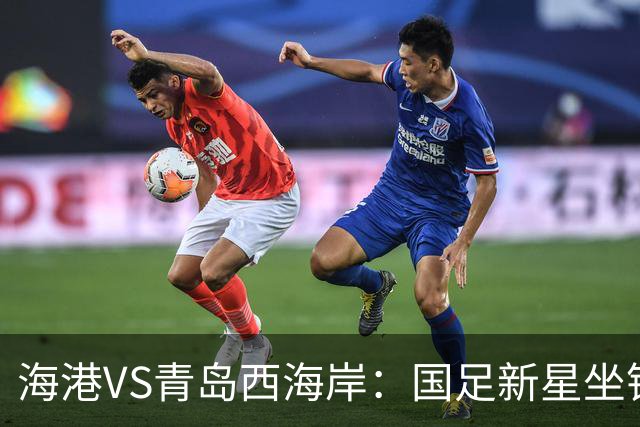 海港VS青岛西海岸：国足新星坐镇后防，5大外援领衔，刘祝润出击