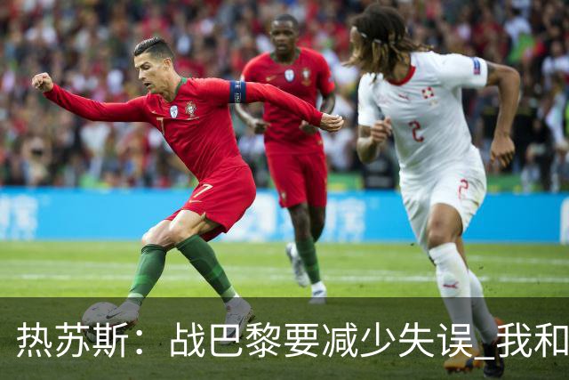 热苏斯：战巴黎要减少失误 我和内马尔相互尊重